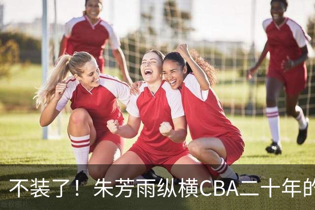 不装了！朱芳雨纵横CBA二十年的秘密，就藏在这四招绝技里