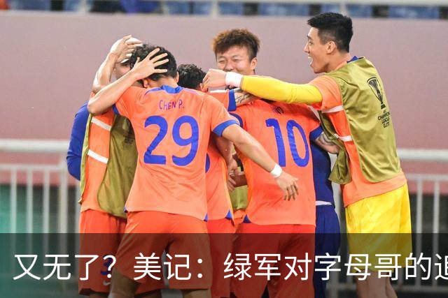 又无了？美记：绿军对字母哥的追求并非外界认为的那样积极