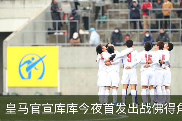 皇马官宣库库今夜首发出战佛得角 FIFA补贴一半一半